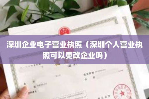 深圳企业电子营业执照（深圳个人营业执照可以更改企业吗）