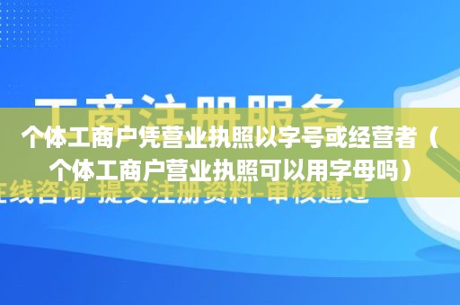 个体工商户凭营业执照以字号或经营者（个体工商户营业执照可以用字母吗）