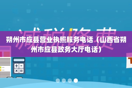 朔州市应县营业执照服务电话（山西省朔州市应县政务大厅电话）