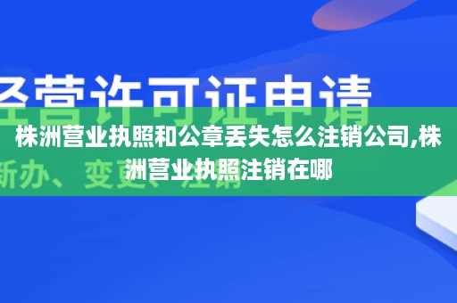 株洲营业执照和公章丢失怎么注销公司,株洲营业执照注销在哪