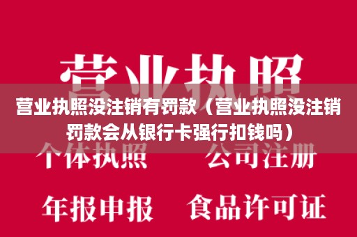 营业执照没注销有罚款（营业执照没注销罚款会从银行卡强行扣钱吗）