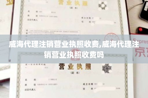 威海代理注销营业执照收费,威海代理注销营业执照收费吗