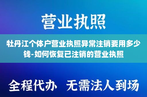 牡丹江个体户营业执照异常注销要用多少钱-如何恢复已注销的营业执照