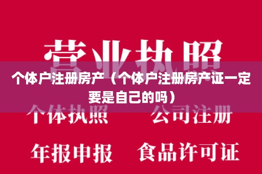 个体户注册房产（个体户注册房产证一定要是自己的吗）