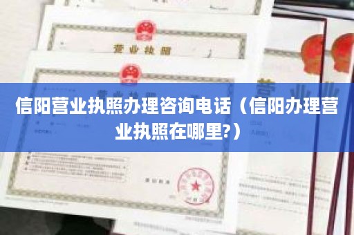 信阳营业执照办理咨询电话（信阳办理营业执照在哪里?）