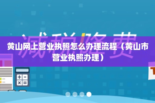 黄山网上营业执照怎么办理流程（黄山市营业执照办理）