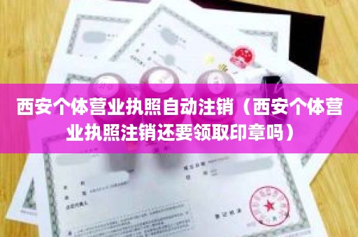 西安个体营业执照自动注销（西安个体营业执照注销还要领取印章吗）