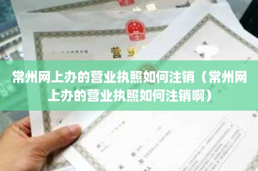 常州网上办的营业执照如何注销（常州网上办的营业执照如何注销啊）