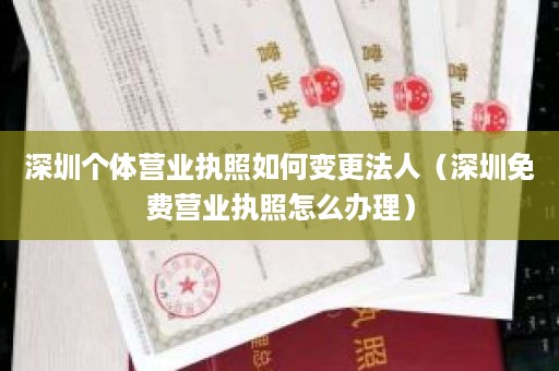 深圳个体营业执照如何变更法人（深圳免费营业执照怎么办理）