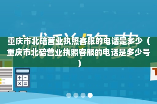 重庆市北碚营业执照客服的电话是多少（重庆市北碚营业执照客服的电话是多少号）