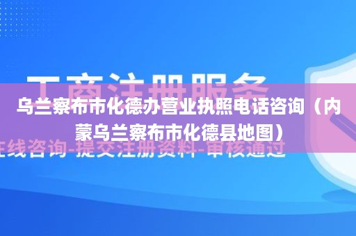 乌兰察布市化德办营业执照电话咨询（内蒙乌兰察布市化德县地图）