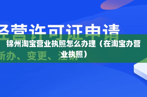 锦州淘宝营业执照怎么办理（在淘宝办营业执照）