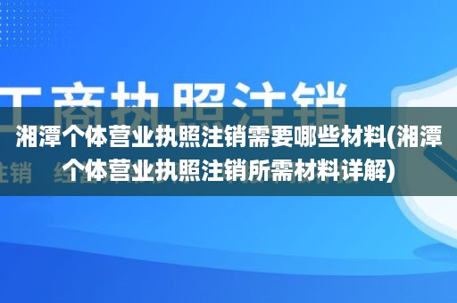 湘潭个体营业执照注销需要哪些材料(湘潭个体营业执照注销所需材料详解)