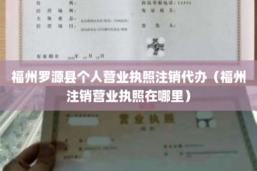 福州罗源县个人营业执照注销代办（福州注销营业执照在哪里）