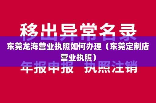 东莞龙海营业执照如何办理（东莞定制店营业执照）