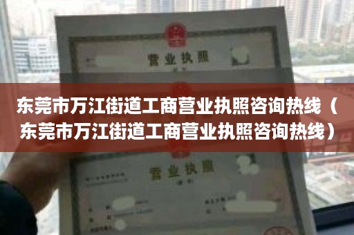 东莞市万江街道工商营业执照咨询热线（东莞市万江街道工商营业执照咨询热线）