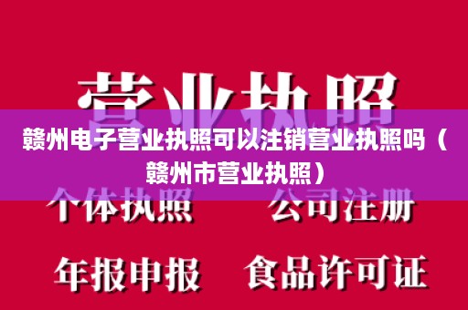 赣州电子营业执照可以注销营业执照吗（赣州市营业执照）