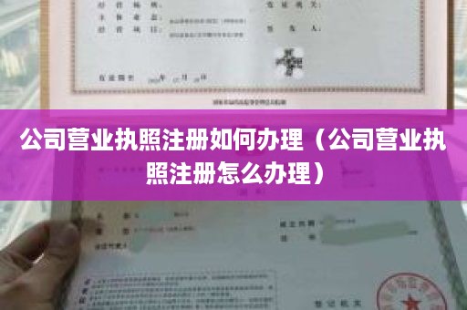 公司营业执照注册如何办理（公司营业执照注册怎么办理）