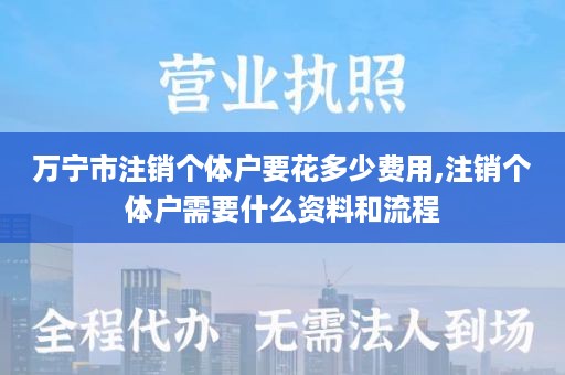 万宁市注销个体户要花多少费用,注销个体户需要什么资料和流程