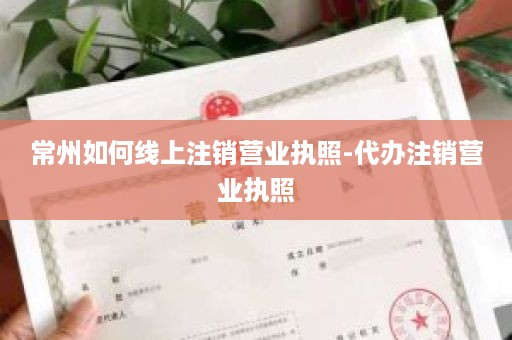 常州如何线上注销营业执照-代办注销营业执照