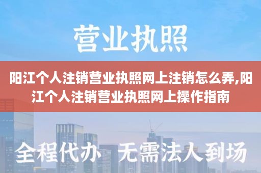 阳江个人注销营业执照网上注销怎么弄,阳江个人注销营业执照网上操作指南