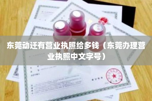 东莞动迁有营业执照给多钱（东莞办理营业执照中文字号）