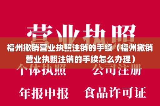 福州撤销营业执照注销的手续（福州撤销营业执照注销的手续怎么办理）