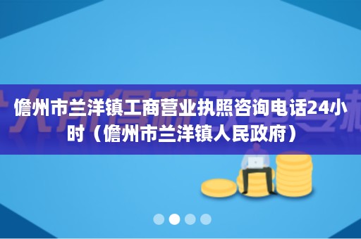 儋州市兰洋镇工商营业执照咨询电话24小时（儋州市兰洋镇人民政府）