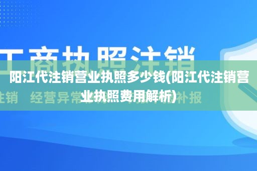 阳江代注销营业执照多少钱(阳江代注销营业执照费用解析)