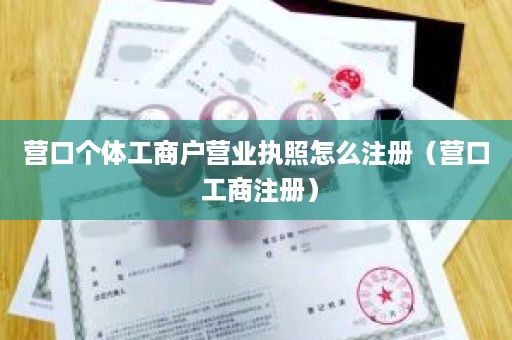 营口个体工商户营业执照怎么注册（营口 工商注册）