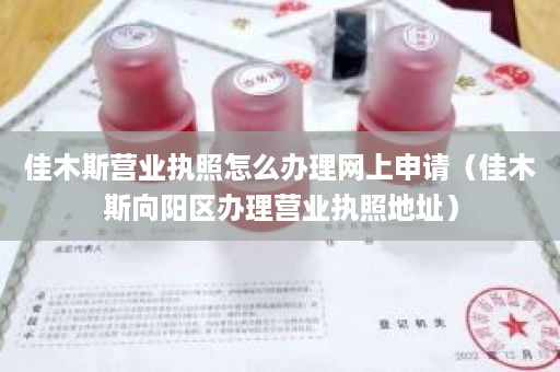 佳木斯营业执照怎么办理网上申请（佳木斯向阳区办理营业执照地址）