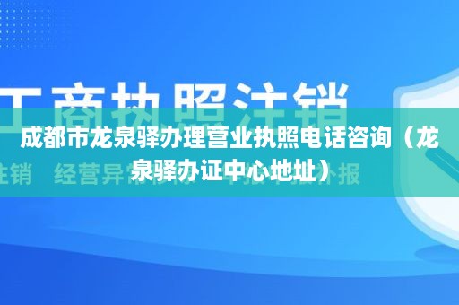 成都市龙泉驿办理营业执照电话咨询（龙泉驿办证中心地址）