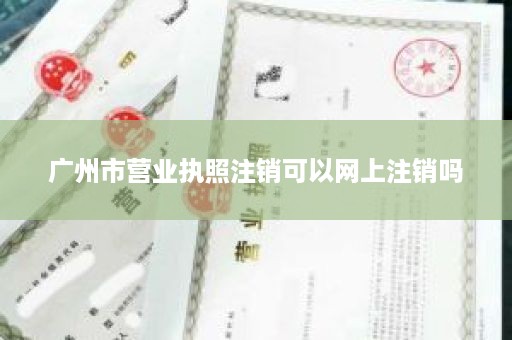 广州市营业执照注销可以网上注销吗