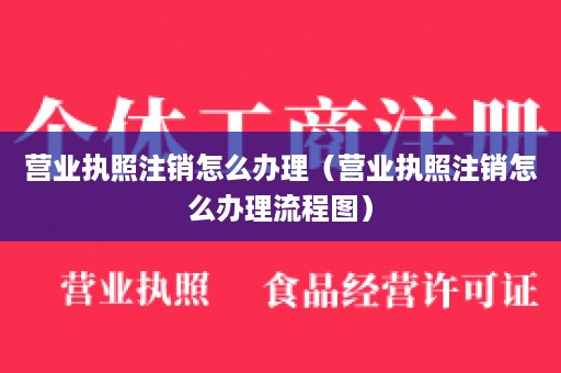 营业执照注销怎么办理（营业执照注销怎么办理流程图）