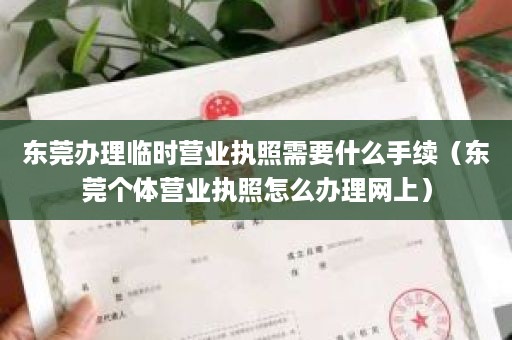 东莞办理临时营业执照需要什么手续（东莞个体营业执照怎么办理网上）