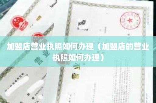 加盟店营业执照如何办理（加盟店的营业执照如何办理）