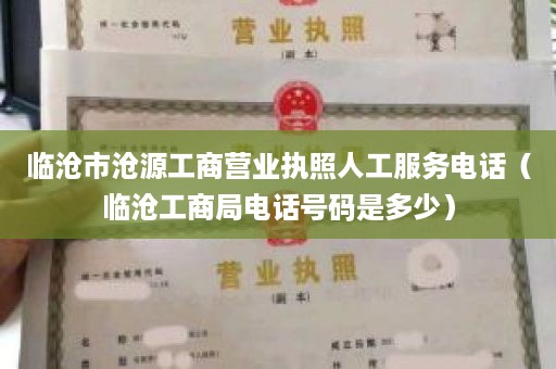 临沧市沧源工商营业执照人工服务电话（临沧工商局电话号码是多少）