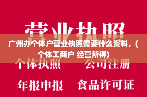 广州办个体户营业执照需要什么资料，(个体工商户 经营所得)