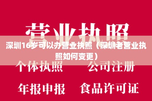 深圳16岁可以办营业执照（深圳老营业执照如何变更）