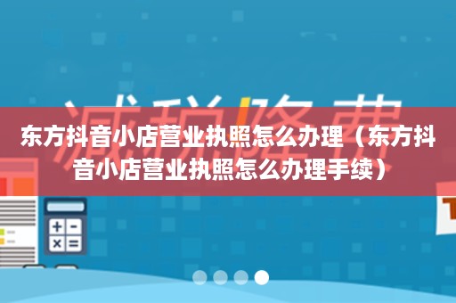 东方抖音小店营业执照怎么办理（东方抖音小店营业执照怎么办理手续）