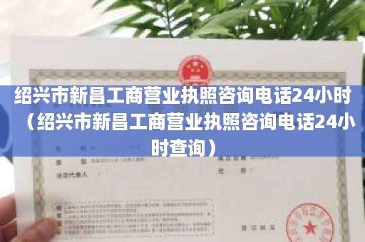 绍兴市新昌工商营业执照咨询电话24小时（绍兴市新昌工商营业执照咨询电话24小时查询）