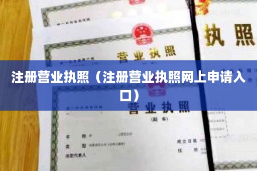 注册营业执照（注册营业执照网上申请入口）