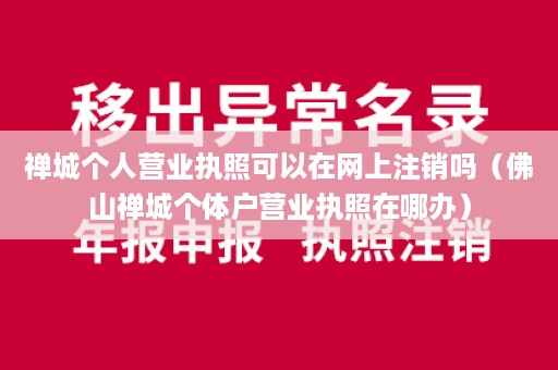 禅城个人营业执照可以在网上注销吗（佛山禅城个体户营业执照在哪办）