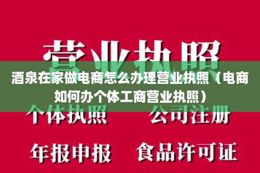 酒泉在家做电商怎么办理营业执照（电商如何办个体工商营业执照）