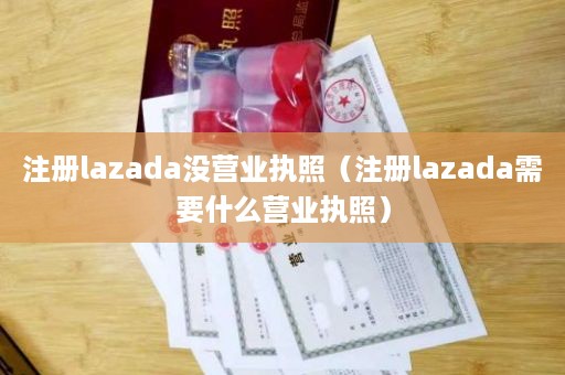 注册lazada没营业执照（注册lazada需要什么营业执照）