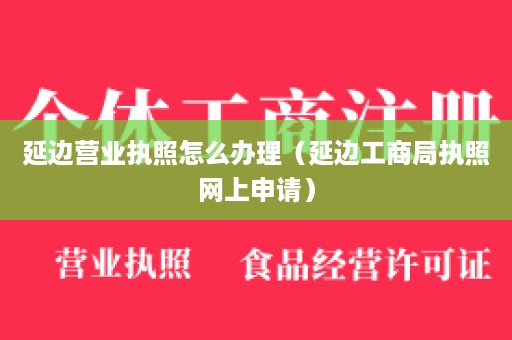 延边营业执照怎么办理（延边工商局执照网上申请）