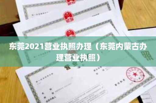 东莞2021营业执照办理（东莞内蒙古办理营业执照）