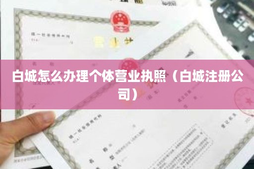 白城怎么办理个体营业执照（白城注册公司）