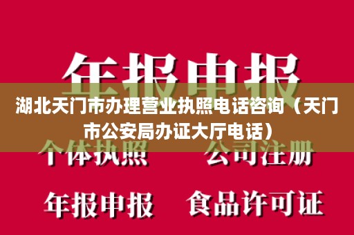 湖北天门市办理营业执照电话咨询（天门市公安局办证大厅电话）