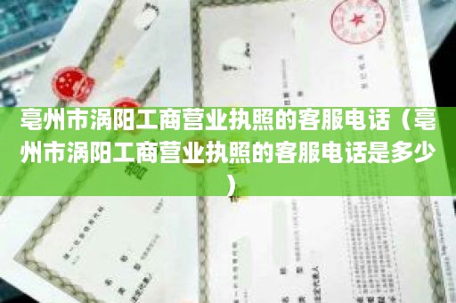 亳州市涡阳工商营业执照的客服电话（亳州市涡阳工商营业执照的客服电话是多少）